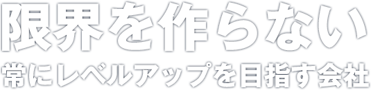 限界を作らない、常にレベルアップを目指す会社